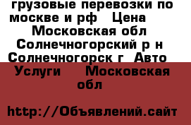 грузовые перевозки по москве и рф › Цена ­ 20 - Московская обл., Солнечногорский р-н, Солнечногорск г. Авто » Услуги   . Московская обл.
